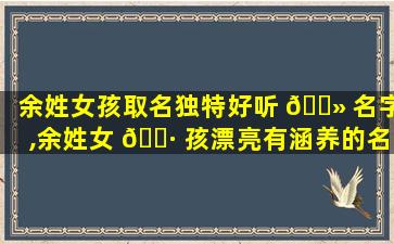 余姓女孩取名独特好听 🌻 名字,余姓女 🌷 孩漂亮有涵养的名字2021